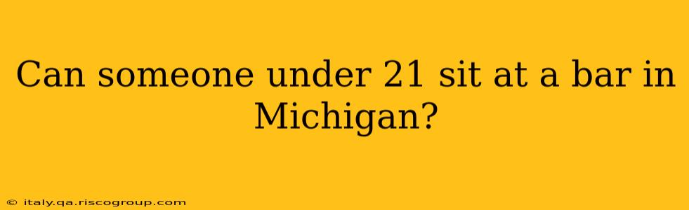 Can someone under 21 sit at a bar in Michigan?